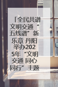 全民共谱文明交通“五线谱”新乐章 丹阳举办2025年“文明交通 同心同行”主题宣传活动