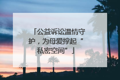 公益诉讼温情守护，为母爱撑起“私密空间”
