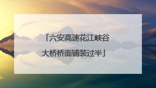 六安高速花江峡谷大桥桥面铺装过半