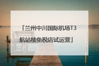 兰州中川国际机场T3航站楼免税店试运营