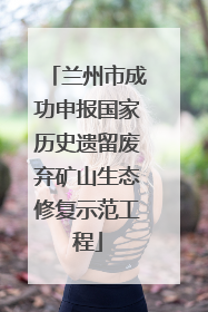 兰州市成功申报国家历史遗留废弃矿山生态修复示范工程