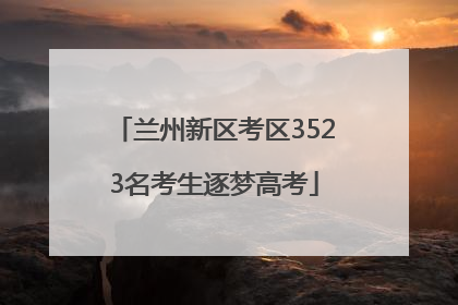 兰州新区考区3523名考生逐梦高考