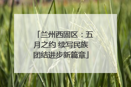 兰州西固区：五月之约 续写民族团结进步新篇章