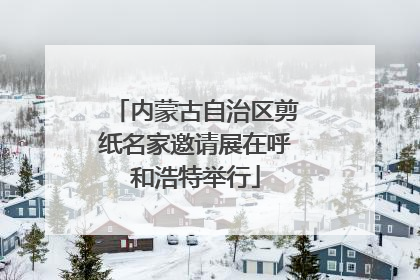 内蒙古自治区剪纸名家邀请展在呼和浩特举行