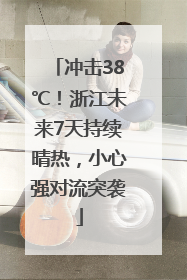 冲击38℃！浙江未来7天持续晴热，小心强对流突袭