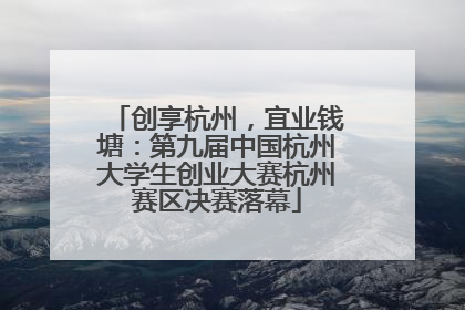 创享杭州，宜业钱塘：第九届中国杭州大学生创业大赛杭州赛区决赛落幕