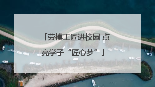 劳模工匠进校园 点亮学子“匠心梦”