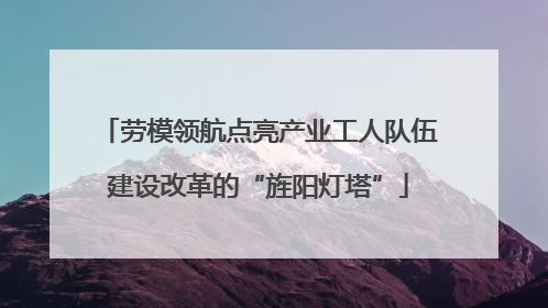 劳模领航点亮产业工人队伍建设改革的“旌阳灯塔”