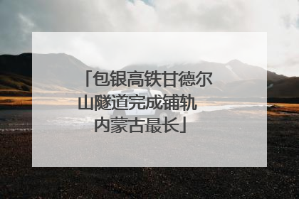 包银高铁甘德尔山隧道完成铺轨 内蒙古最长