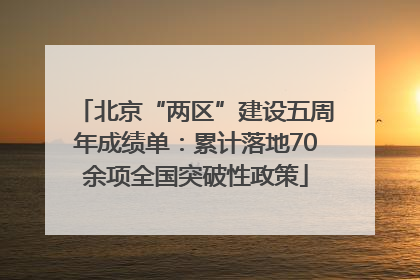 北京“两区”建设五周年成绩单：累计落地70余项全国突破性政策
