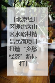 北京经开区援建房山区水峪村精品民宿项目打造“乡愁经济”新标杆