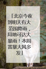 北京今夜到明天有大范围降雨，局地可达大暴雨！本周雷暴大风多发