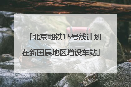 北京地铁15号线计划在新国展地区增设车站
