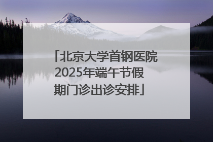 北京大学首钢医院2025年端午节假期门诊出诊安排