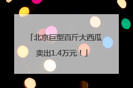 北京巨型百斤大西瓜卖出1.4万元！