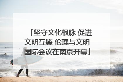 坚守文化根脉 促进文明互鉴 伦理与文明国际会议在南京开幕