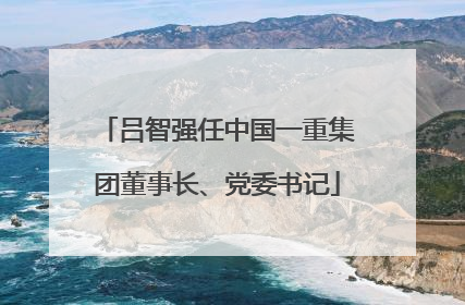 吕智强任中国一重集团董事长、党委书记
