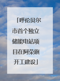 呼伦贝尔市首个独立储能电站项目在阿荣旗开工建设