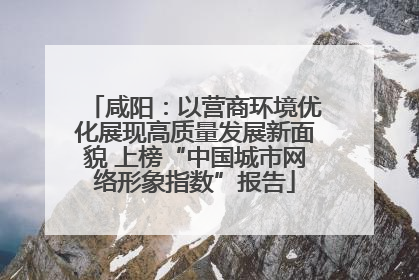 咸阳：以营商环境优化展现高质量发展新面貌 上榜“中国城市网络形象指数”报告