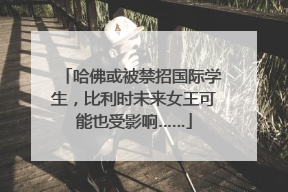 哈佛或被禁招国际学生，比利时未来女王可能也受影响……