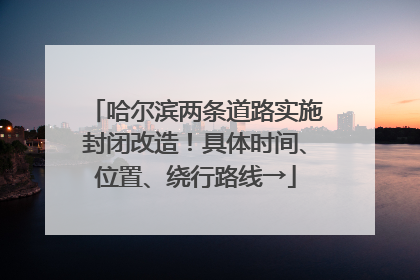 哈尔滨两条道路实施封闭改造！具体时间、位置、绕行路线→