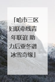 哈市三区妇联牵线青年联谊 助力后亚冬谱冰雪奇缘