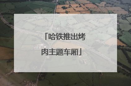 哈铁推出烤肉主题车厢