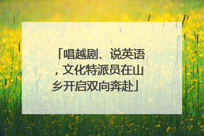 唱越剧、说英语，文化特派员在山乡开启双向奔赴