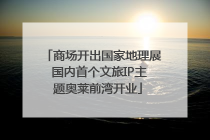 商场开出国家地理展 国内首个文旅IP主题奥莱前湾开业