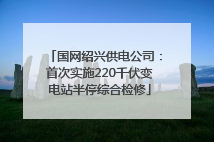 国网绍兴供电公司：首次实施220千伏变电站半停综合检修