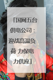 国网五台供电公司：迎战高温负荷 力保电力供应