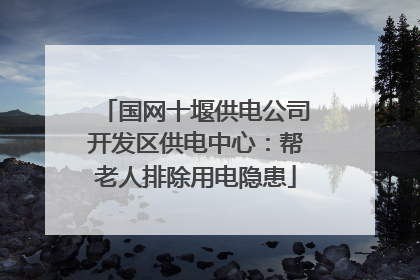 国网十堰供电公司开发区供电中心：帮老人排除用电隐患