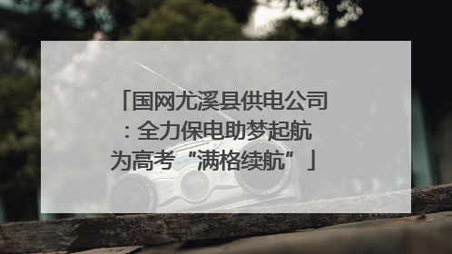国网尤溪县供电公司：全力保电助梦起航 为高考“满格续航”