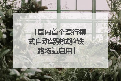 国内首个混行模式自动驾驶试验铁路场站启用