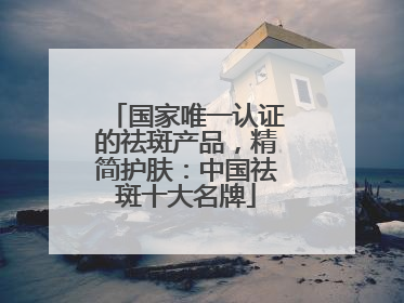 国家唯一认证的祛斑产品，精简护肤：中国祛斑十大名牌