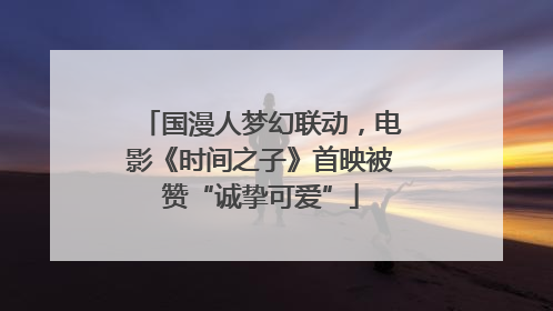 国漫人梦幻联动，电影《时间之子》首映被赞“诚挚可爱”