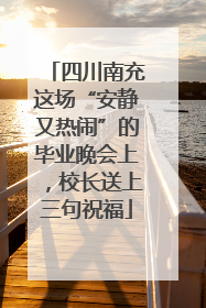 四川南充这场“安静又热闹”的毕业晚会上，校长送上三句祝福