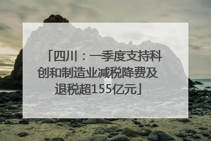 四川：一季度支持科创和制造业减税降费及退税超155亿元