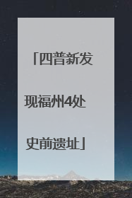 四普新发现福州4处史前遗址