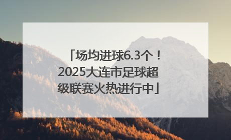 场均进球6.3个！2025大连市足球超级联赛火热进行中
