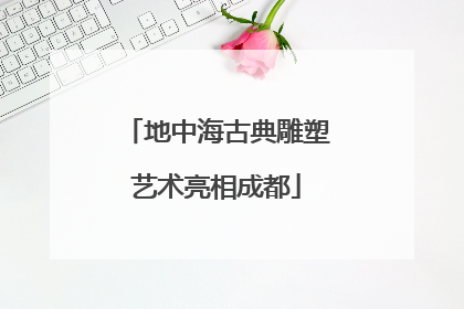 地中海古典雕塑艺术亮相成都
