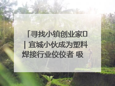 寻找小镇创业家㉞｜宜城小伙成为塑料焊接行业佼佼者 吸引比亚迪、大众等多家名企合作