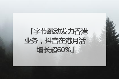 字节跳动发力香港业务，抖音在港月活增长超60%