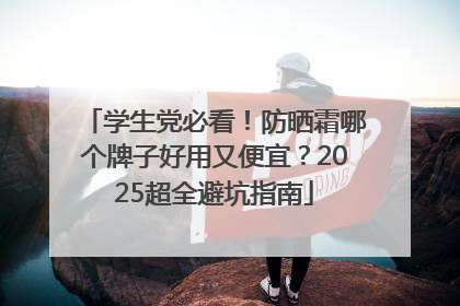 学生党必看！防晒霜哪个牌子好用又便宜？2025超全避坑指南