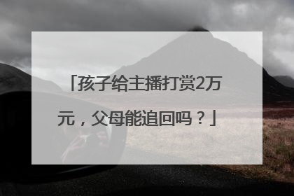 孩子给主播打赏2万元，父母能追回吗？