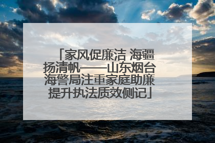 家风促廉洁 海疆扬清帆——山东烟台海警局注重家庭助廉提升执法质效侧记