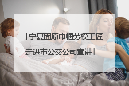 宁夏固原巾帼劳模工匠走进市公交公司宣讲