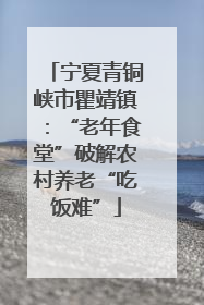 宁夏青铜峡市瞿靖镇：“老年食堂”破解农村养老“吃饭难”