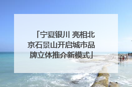 宁夏银川 亮相北京石景山开启城市品牌立体推介新模式