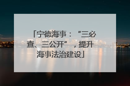 宁德海事：“三必查、三公开”，提升海事法治建设